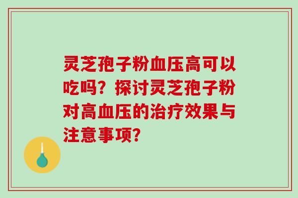 灵芝孢子粉血压高可以吃吗？探讨灵芝孢子粉对高血压的治疗效果与注意事项？