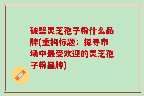 破壁灵芝孢子粉什么品牌(重构标题：探寻市场中最受欢迎的灵芝孢子粉品牌)