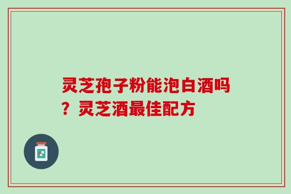 灵芝孢子粉能泡白酒吗？灵芝酒最佳配方