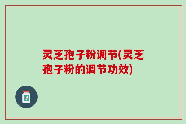 灵芝孢子粉调节(灵芝孢子粉的调节功效) 灵芝孢子粉调节(灵芝孢子粉的调节功效)