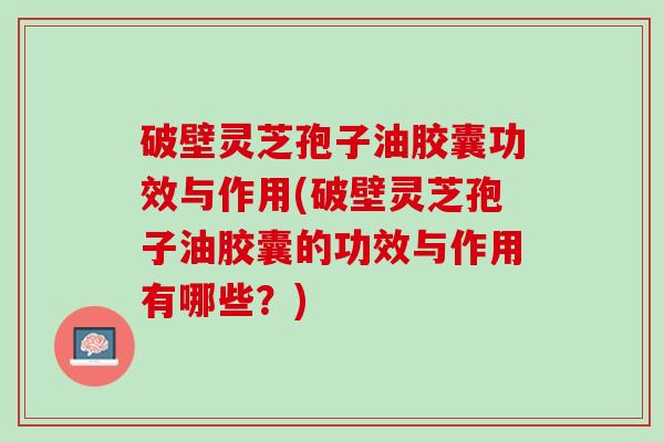 破壁灵芝孢子油胶囊功效与作用(破壁灵芝孢子油胶囊的功效与作用有哪些?) 破壁灵芝孢子油胶囊功效与作用(破壁灵芝孢子油胶囊的功效与作用有哪些?)