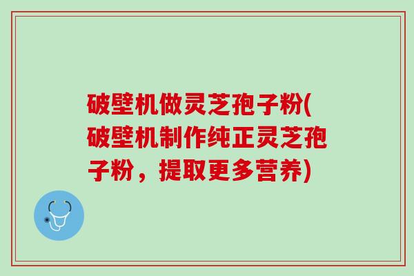破壁机做灵芝孢子粉(破壁机制作纯正灵芝孢子粉，提取更多营养)