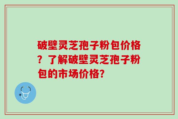 破壁灵芝孢子粉包价格？了解破壁灵芝孢子粉包的市场价格？