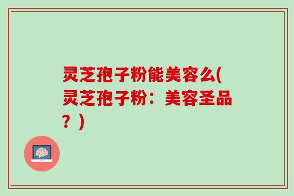 灵芝孢子粉能美容么(灵芝孢子粉：美容圣品？)