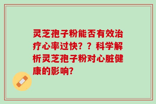 灵芝孢子粉能否有效治疗心率过快？？科学解析灵芝孢子粉对心脏健康的影响？