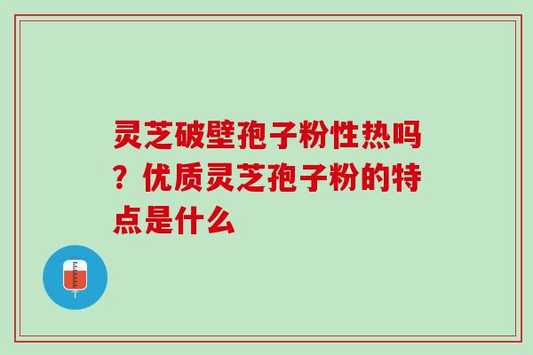 灵芝破壁孢子粉性热吗？优质灵芝孢子粉的特点是什么