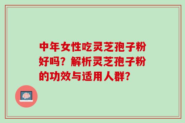 中年女性吃灵芝孢子粉好吗?解析灵芝孢子粉的功效与适用人群? 中年女性吃灵芝孢子粉好吗?解析灵芝孢子粉的功效与适用人群?