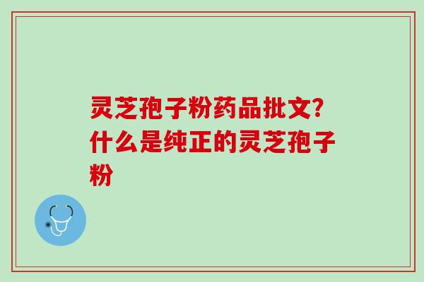 灵芝孢子粉药品批文？什么是纯正的灵芝孢子粉