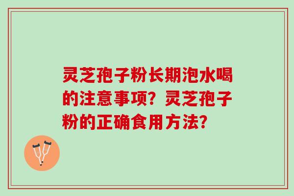 灵芝孢子粉长期泡水喝的注意事项？灵芝孢子粉的正确食用方法？