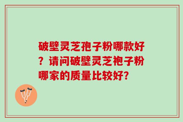 破壁灵芝孢子粉哪款好？请问破壁灵芝袍子粉哪家的质量比较好？