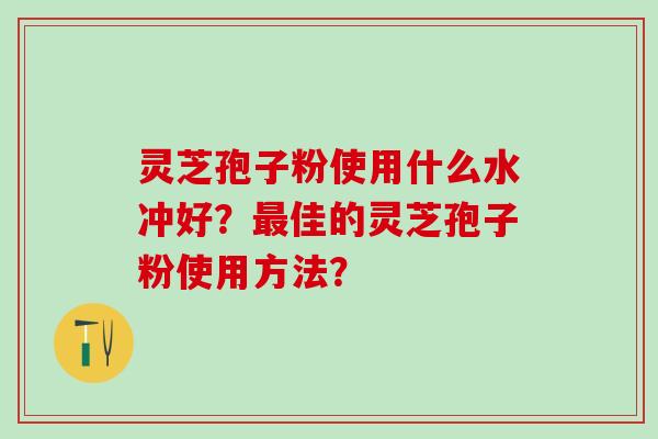 灵芝孢子粉使用什么水冲好?佳的灵芝孢子粉使用方法? 灵芝孢子粉使用什么水冲好?佳的灵芝孢子粉使用方法?