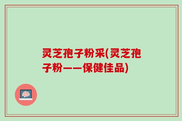 灵芝孢子粉采(灵芝孢子粉——保健佳品) 灵芝孢子粉采(灵芝孢子粉——保健佳品)