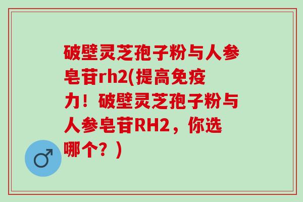 破壁灵芝孢子粉与人参皂苷rh2(提高免疫力！破壁灵芝孢子粉与人参皂苷RH2，你选哪个？)