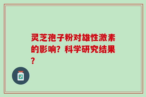 灵芝孢子粉对雄性激素的影响?科学研究结果? 灵芝孢子粉对雄性激素的影响?科学研究结果?