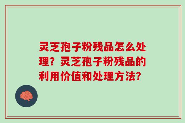 灵芝孢子粉残品怎么处理?灵芝孢子粉残品的利用价值和处理方法? 灵芝孢子粉残品怎么处理?灵芝孢子粉残品的利用价值和处理方法?