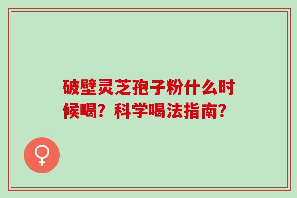 破壁灵芝孢子粉什么时候喝?科学喝法指南? 破壁灵芝孢子粉什么时候喝?科学喝法指南?