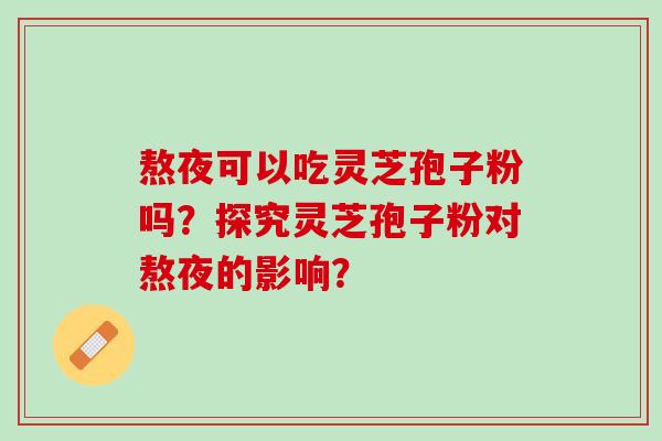 熬夜可以吃灵芝孢子粉吗？探究灵芝孢子粉对熬夜的影响？