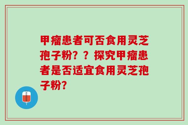 甲瘤患者可否食用灵芝孢子粉？？探究甲瘤患者是否适宜食用灵芝孢子粉？
