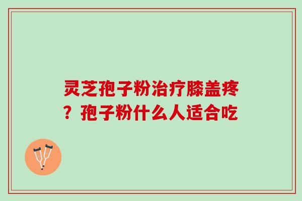 灵芝孢子粉治疗膝盖疼？孢子粉什么人适合吃
