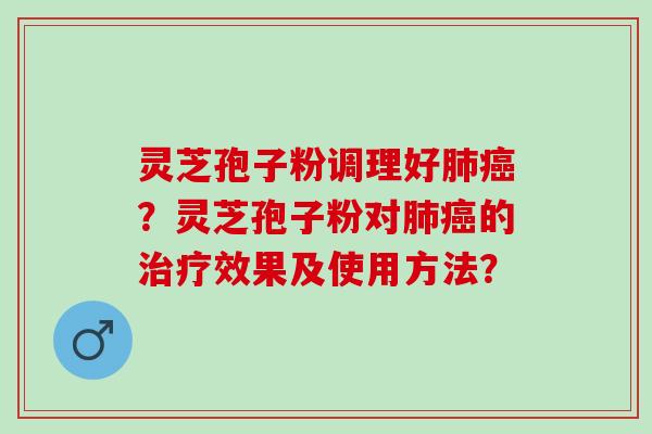 灵芝孢子粉调理好肺癌？灵芝孢子粉对肺癌的治疗效果及使用方法？