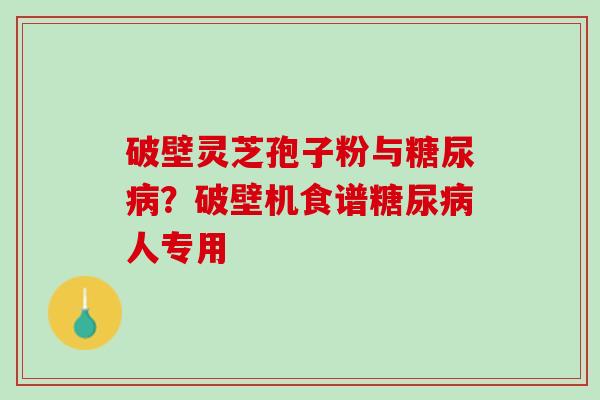 破壁灵芝孢子粉与？破壁机食谱人专用