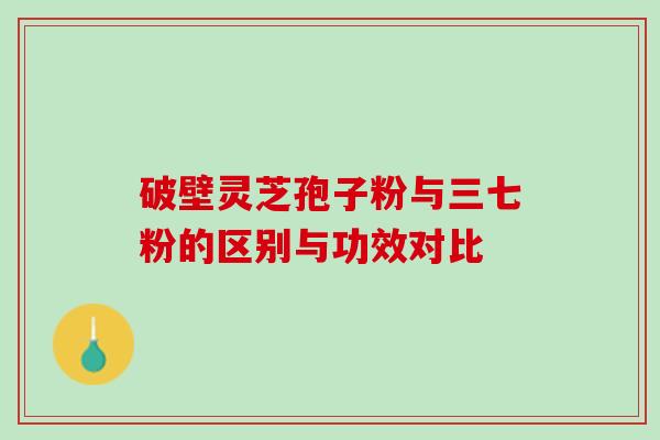 破壁灵芝孢子粉与三七粉的区别与功效对比