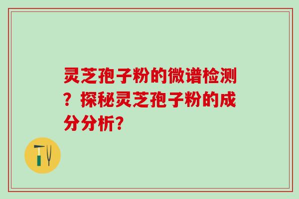 灵芝孢子粉的微谱检测？探秘灵芝孢子粉的成分分析？