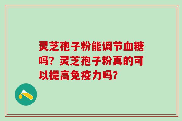 灵芝孢子粉能调节血糖吗？灵芝孢子粉真的可以提高免疫力吗？