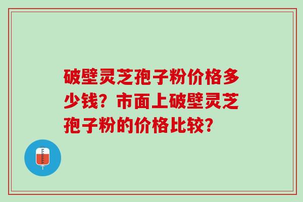 破壁灵芝孢子粉价格多少钱？市面上破壁灵芝孢子粉的价格比较？