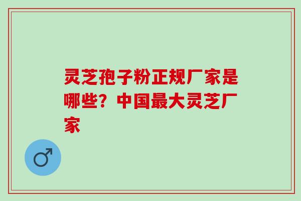 灵芝孢子粉正规厂家是哪些？中国大灵芝厂家