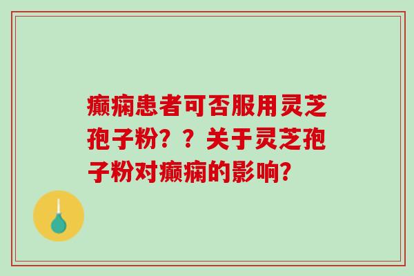 癫痫患者可否服用灵芝孢子粉??关于灵芝孢子粉对癫痫的影响? 癫痫患者可否服用灵芝孢子粉??关于灵芝孢子粉对癫痫的影响?