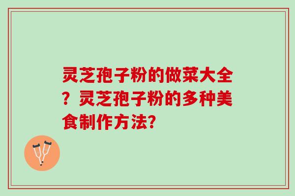 灵芝孢子粉的做菜大全?灵芝孢子粉的多种美食制作方法? 灵芝孢子粉的做菜大全?灵芝孢子粉的多种美食制作方法?