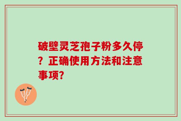 破壁灵芝孢子粉多久停？正确使用方法和注意事项？