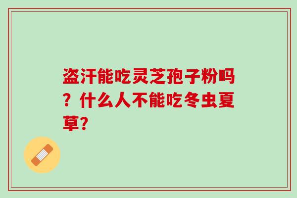 盗汗能吃灵芝孢子粉吗？什么人不能吃冬虫夏草？