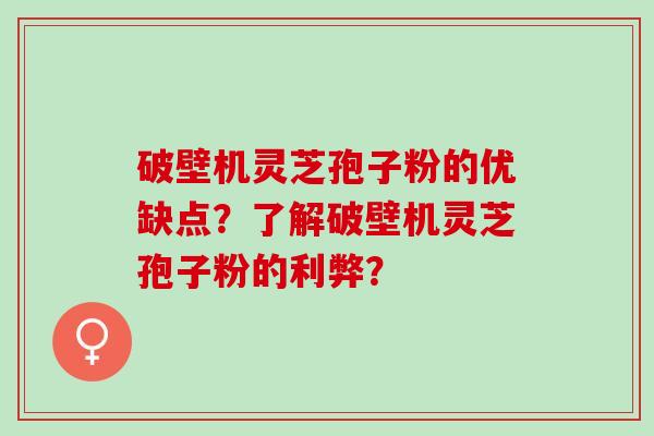 破壁机灵芝孢子粉的优缺点？了解破壁机灵芝孢子粉的利弊？