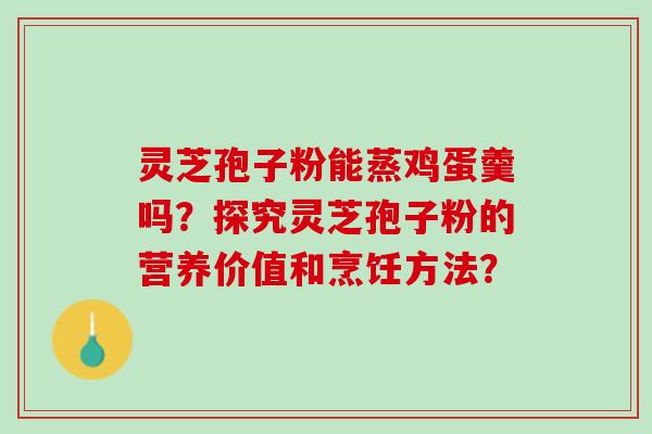 灵芝孢子粉能蒸鸡蛋羹吗？探究灵芝孢子粉的营养价值和烹饪方法？