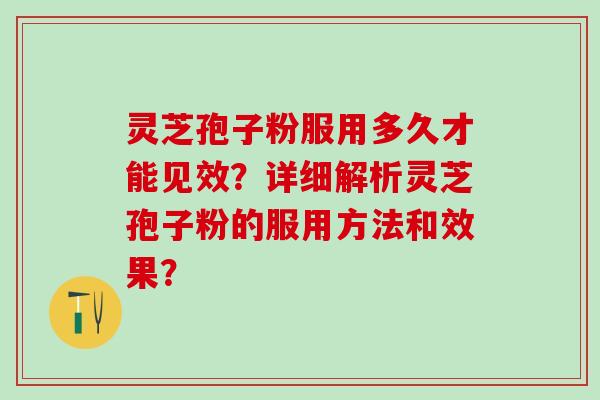 灵芝孢子粉服用多久才能见效？详细解析灵芝孢子粉的服用方法和效果？