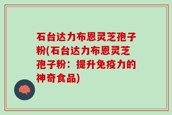 石台达力布恩灵芝孢子粉(石台达力布恩灵芝孢子粉:提升免疫力的神奇食品) 石台达力布恩灵芝孢子粉(石台达力布恩灵芝孢子粉:提升免疫力的神奇食品)