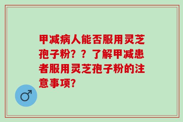 甲减病人能否服用灵芝孢子粉？？了解甲减患者服用灵芝孢子粉的注意事项？