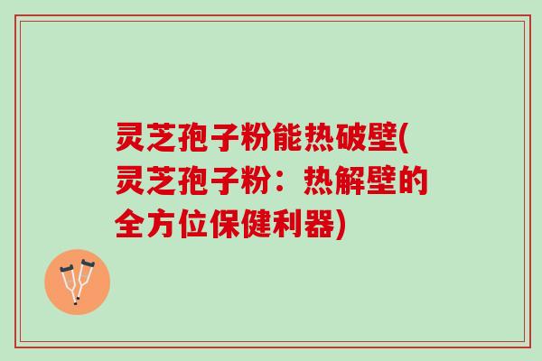灵芝孢子粉能热破壁(灵芝孢子粉：热解壁的全方位保健利器)
