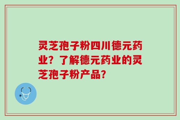 灵芝孢子粉四川德元药业?了解德元药业的灵芝孢子粉产品? 灵芝孢子粉四川德元药业?了解德元药业的灵芝孢子粉产品?
