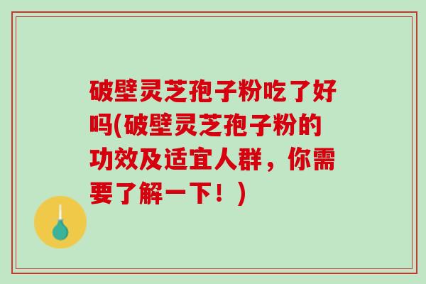 破壁灵芝孢子粉吃了好吗(破壁灵芝孢子粉的功效及适宜人群，你需要了解一下！)