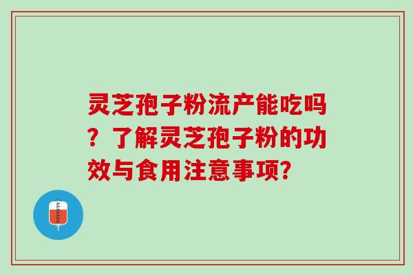 灵芝孢子粉流产能吃吗？了解灵芝孢子粉的功效与食用注意事项？