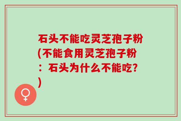石头不能吃灵芝孢子粉(不能食用灵芝孢子粉：石头为什么不能吃？)
