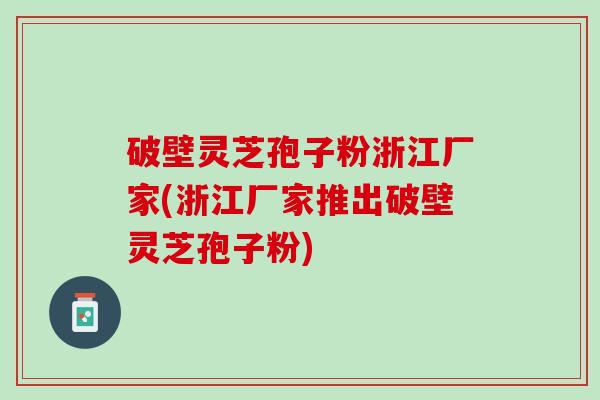 破壁灵芝孢子粉浙江厂家(浙江厂家推出破壁灵芝孢子粉)