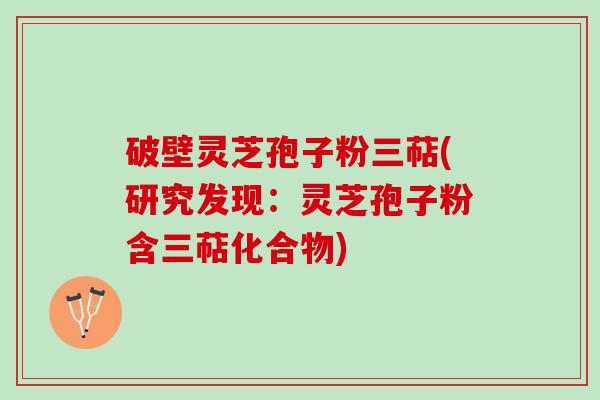 破壁灵芝孢子粉三萜(研究发现:灵芝孢子粉含三萜化合物) 破壁灵芝孢子粉三萜(研究发现:灵芝孢子粉含三萜化合物)
