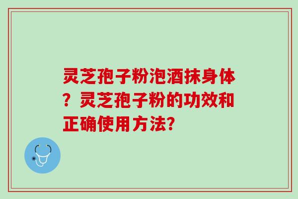 灵芝孢子粉泡酒抹身体？灵芝孢子粉的功效和正确使用方法？