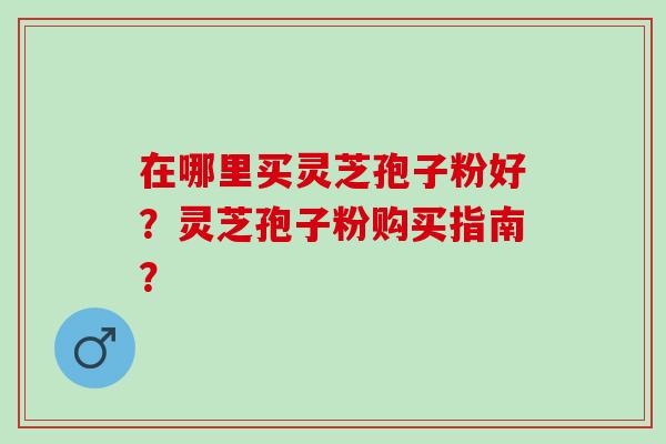 在哪里买灵芝孢子粉好?灵芝孢子粉购买指南? 在哪里买灵芝孢子粉好?灵芝孢子粉购买指南?