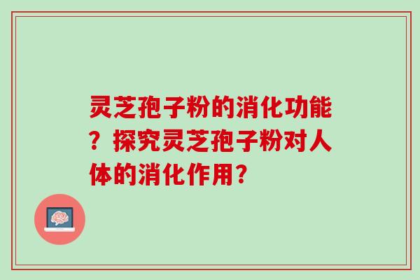 灵芝孢子粉的消化功能？探究灵芝孢子粉对人体的消化作用？