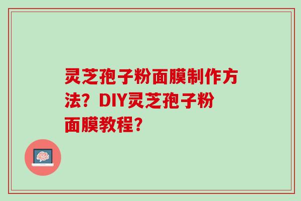 灵芝孢子粉面膜制作方法？DIY灵芝孢子粉面膜教程？